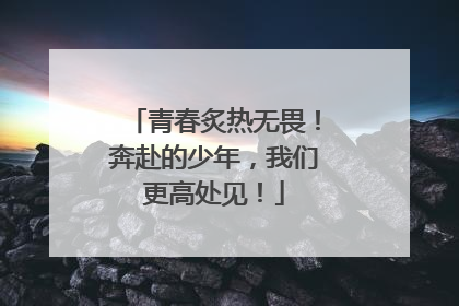 青春炙热无畏！奔赴的少年，我们更高处见！