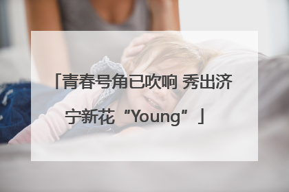 青春号角已吹响 秀出济宁新花“Young”