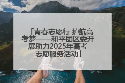 青春志愿行 护航高考梦——和平团区委开展助力2025年高考志愿服务活动