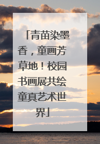 青苗染墨香，童画芳草地！校园书画展共绘童真艺术世界