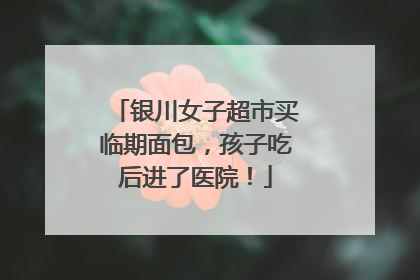 银川女子超市买临期面包，孩子吃后进了医院！