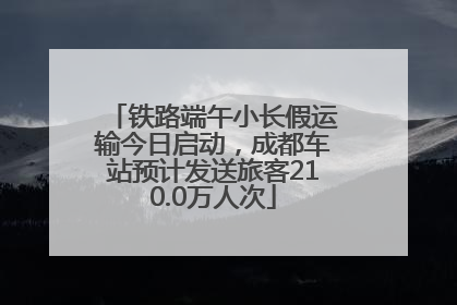 铁路端午小长假运输今日启动，成都车站预计发送旅客210.0万人次