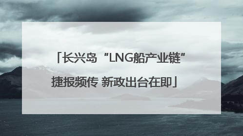 长兴岛“LNG船产业链”捷报频传 新政出台在即