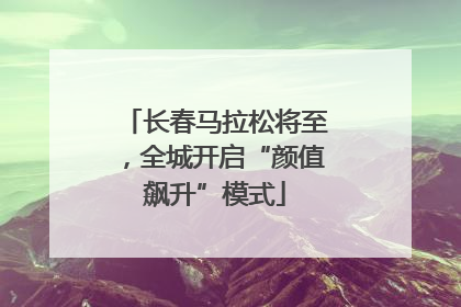 长春马拉松将至，全城开启“颜值飙升”模式
