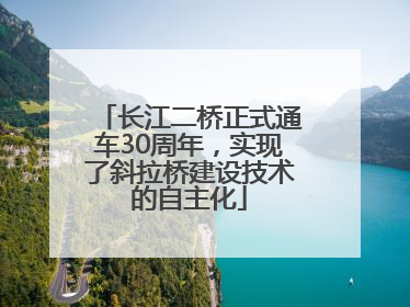 长江二桥正式通车30周年，实现了斜拉桥建设技术的自主化
