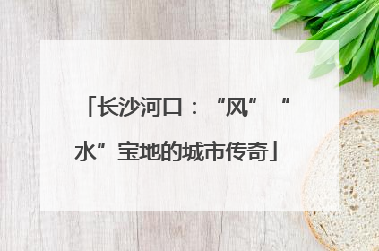 长沙河口：“风”“水”宝地的城市传奇