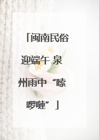 闽南民俗迎端午 泉州雨中“嗦啰嗹”