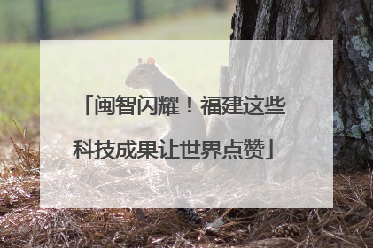 闽智闪耀！福建这些科技成果让世界点赞