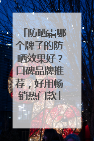 防晒霜哪个牌子的防晒效果好？口碑品牌推荐，好用畅销热门款