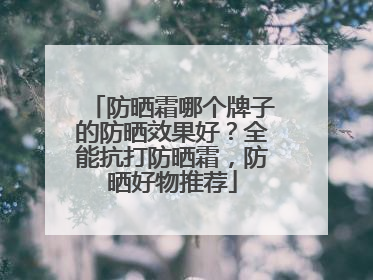 防晒霜哪个牌子的防晒效果好？全能抗打防晒霜，防晒好物推荐