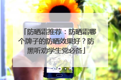 防晒霜推荐：防晒霜哪个牌子的防晒效果好？防黑听劝学生党必备