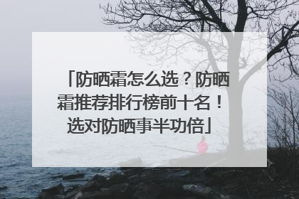 防晒霜怎么选？防晒霜推荐排行榜前十名！选对防晒事半功倍