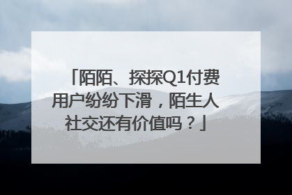 陌陌、探探Q1付费用户纷纷下滑，陌生人社交还有价值吗？