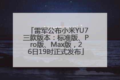 雷军公布小米YU7三款版本：标准版、Pro版、Max版，26日19时正式发布