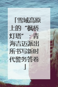 雪域高原上的“枫桥灯塔”：青海吉迈派出所书写新时代警务答卷