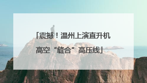 震撼！温州上演直升机高空“缝合”高压线