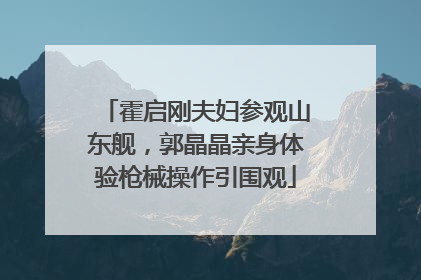 霍启刚夫妇参观山东舰，郭晶晶亲身体验枪械操作引围观