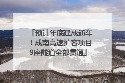 预计年底建成通车！成南高速扩容项目9座隧道全部贯通