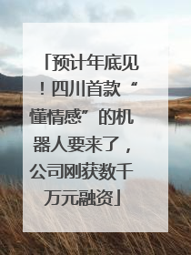 预计年底见！四川首款“懂情感”的机器人要来了，公司刚获数千万元融资
