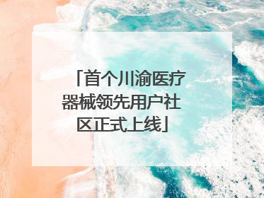 首个川渝医疗器械领先用户社区正式上线