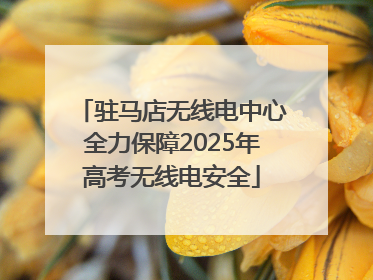 驻马店无线电中心全力保障2025年高考无线电安全