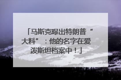 马斯克曝出特朗普“大料”：他的名字在爱泼斯坦档案中！