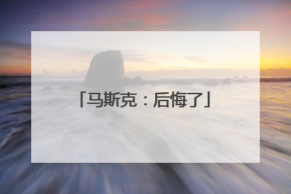 马斯克：后悔了