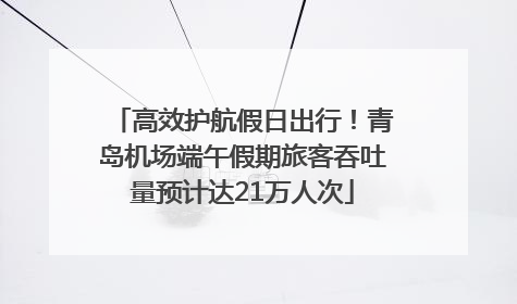 高效护航假日出行！青岛机场端午假期旅客吞吐量预计达21万人次