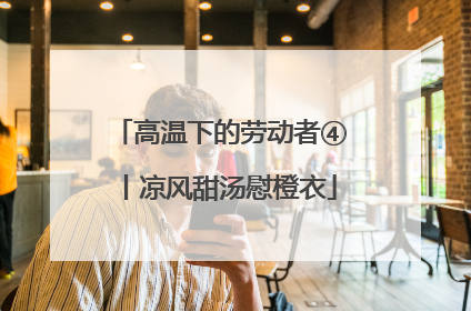 高温下的劳动者④丨凉风甜汤慰橙衣