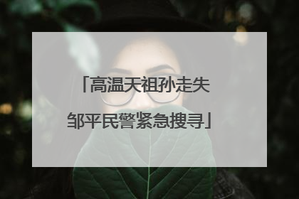 高温天祖孙走失 邹平民警紧急搜寻
