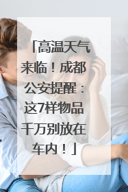 高温天气来临！成都公安提醒：这7样物品千万别放在车内！
