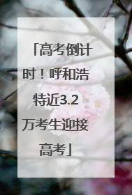 高考倒计时！呼和浩特近3.2万考生迎接高考