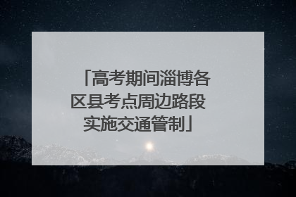 高考期间淄博各区县考点周边路段实施交通管制