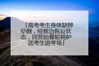 高考考生身体缺钾晕倒，经救治恢复状态，民警抬着轮椅护送考生进考场