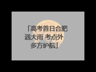 高考首日合肥遇大雨 考点外多方护航