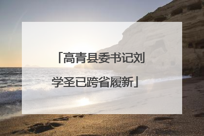 高青县委书记刘学圣已跨省履新