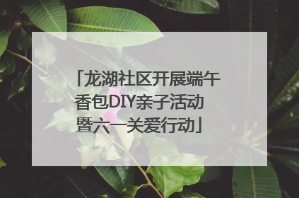 龙湖社区开展端午香包DIY亲子活动暨六一关爱行动