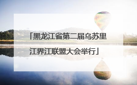 黑龙江省第二届乌苏里江界江联盟大会举行