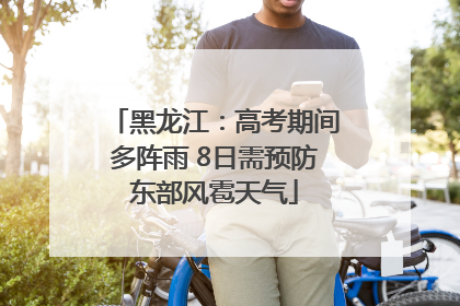 黑龙江：高考期间多阵雨 8日需预防东部风雹天气