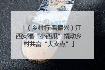 （乡村行·看振兴）江西安福“小西瓜”撬动乡村共富“大支点”