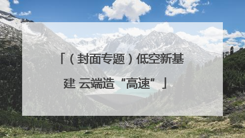 （封面专题）低空新基建 云端造“高速”