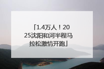 1.4万人！2025沈阳和河半程马拉松激情开跑