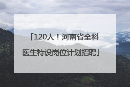 120人！河南省全科医生特设岗位计划招聘