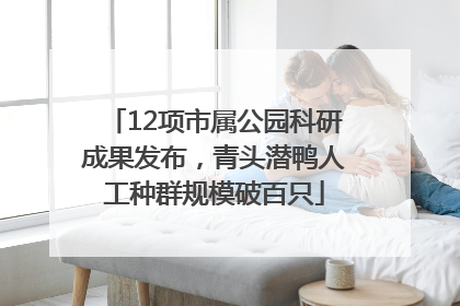 12项市属公园科研成果发布，青头潜鸭人工种群规模破百只