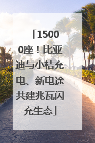 15000座！比亚迪与小桔充电、新电途共建兆瓦闪充生态