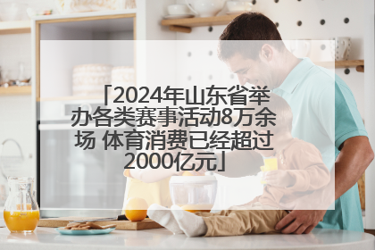 2024年山东省举办各类赛事活动8万余场 体育消费已经超过2000亿元