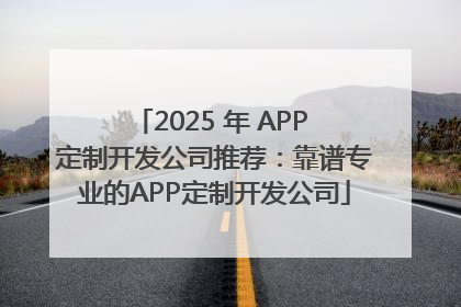 2025 年 APP 定制开发公司推荐：靠谱专业的APP定制开发公司