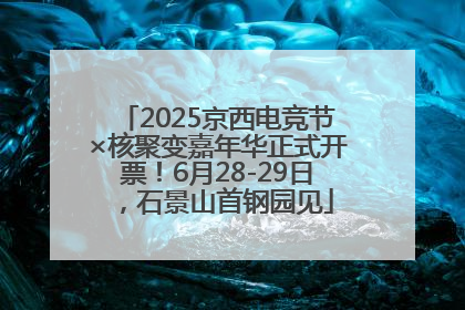 2025京西电竞节×核聚变嘉年华正式开票！6月28-29日，石景山首钢园见