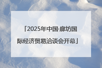 2025年中国·廊坊国际经济贸易洽谈会开幕