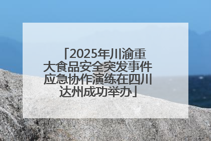 2025年川渝重大食品安全突发事件应急协作演练在四川达州成功举办